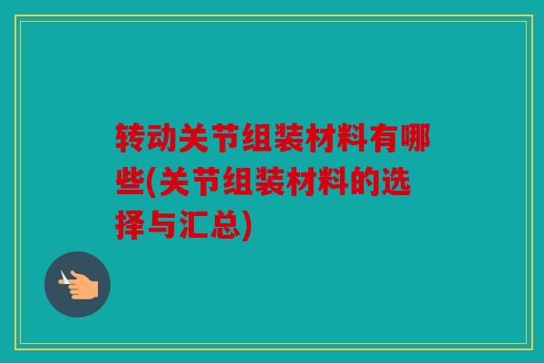 转动关节组装材料有哪些(关节组装材料的选择与汇总)