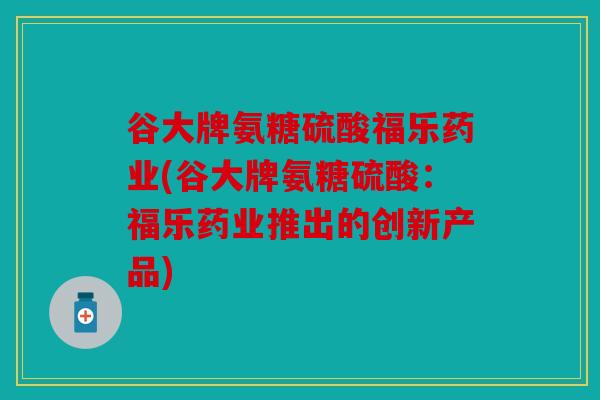 谷大牌氨糖硫酸福乐药业(谷大牌氨糖硫酸：福乐药业推出的创新产品)