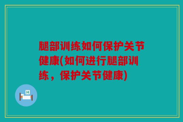 腿部训练如何保护关节健康(如何进行腿部训练,保护关节健康) 腿部训练如何保护关节健康(如何进行腿部训练,保护关节健康)