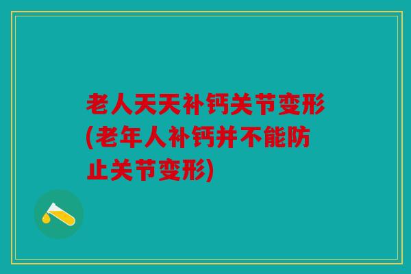 老人天天补钙关节变形(老年人补钙并不能防止关节变形) 老人天天补钙关节变形(老年人补钙并不能防止关节变形)