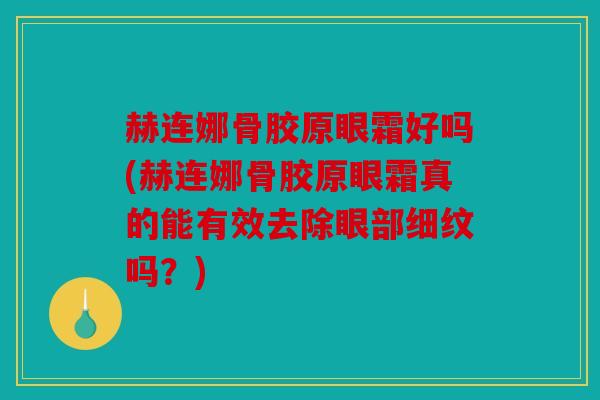 赫连娜骨胶原眼霜好吗(赫连娜骨胶原眼霜真的能有效去除眼部细纹吗?) 赫连娜骨胶原眼霜好吗(赫连娜骨胶原眼霜真的能有效去除眼部细纹吗?)
