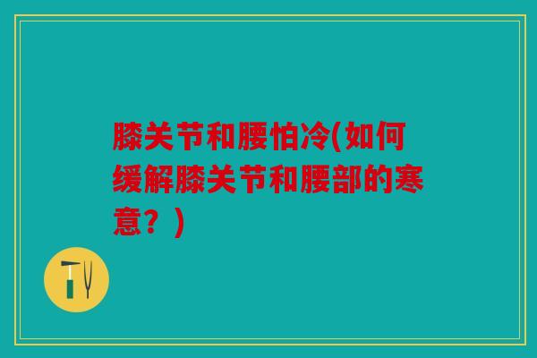 膝关节和腰怕冷(如何缓解膝关节和腰部的寒意?) 膝关节和腰怕冷(如何缓解膝关节和腰部的寒意?)