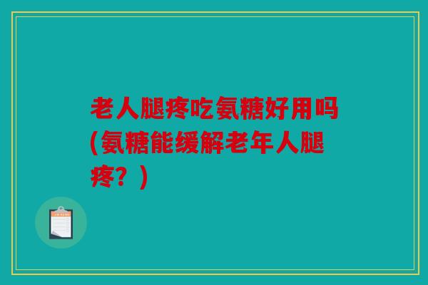 老人腿疼吃氨糖好用吗(氨糖能缓解老年人腿疼?) 老人腿疼吃氨糖好用吗(氨糖能缓解老年人腿疼?)