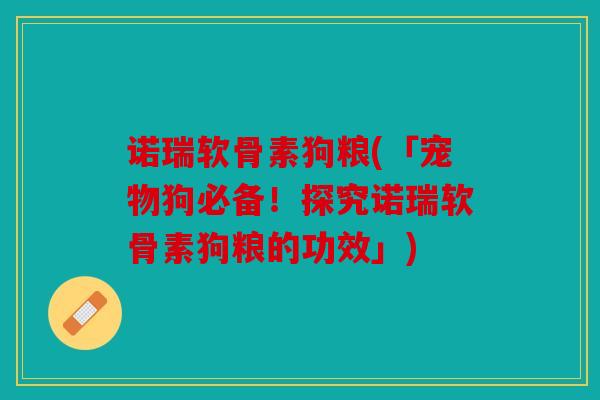 诺瑞软骨素狗粮(「宠物狗必备!探究诺瑞软骨素狗粮的功效」) 诺瑞软骨素狗粮(「宠物狗必备!探究诺瑞软骨素狗粮的功效」)