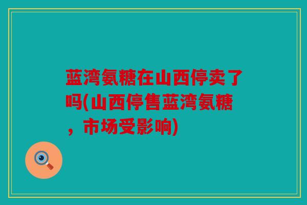 蓝湾氨糖在山西停卖了吗(山西停售蓝湾氨糖,市场受影响) 蓝湾氨糖在山西停卖了吗(山西停售蓝湾氨糖,市场受影响)