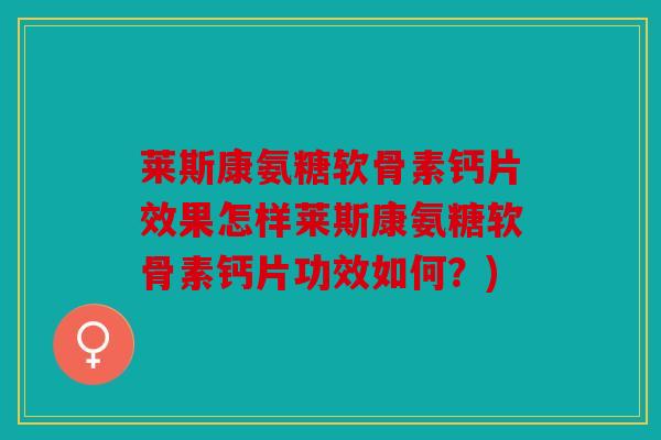 莱斯康氨糖软骨素钙片效果怎样莱斯康氨糖软骨素钙片功效如何?) 莱斯康氨糖软骨素钙片效果怎样莱斯康氨糖软骨素钙片功效如何?)