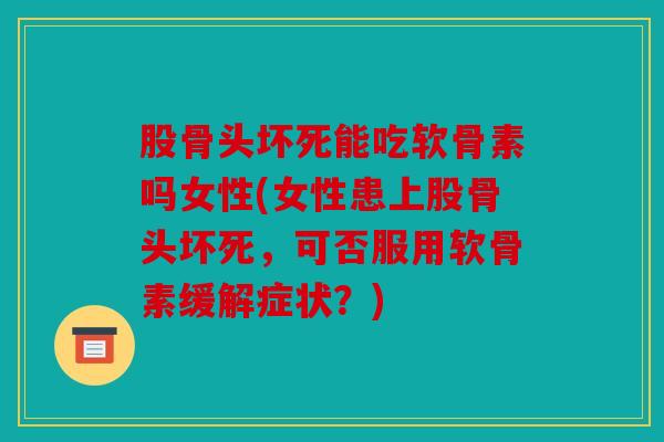 股骨头坏死能吃软骨素吗女性(女性患上股骨头坏死，可否服用软骨素缓解症状？)