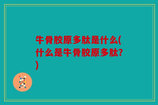 牛骨胶原多肽是什么(什么是牛骨胶原多肽？)