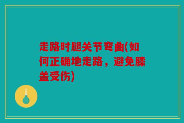 走路时腿关节弯曲(如何正确地走路,避免膝盖受伤) 走路时腿关节弯曲(如何正确地走路,避免膝盖受伤)
