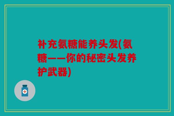 补充氨糖能养头发(氨糖——你的秘密头发养护武器)
