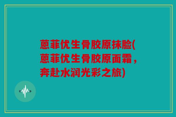蒽菲优生骨胶原抹脸(蒽菲优生骨胶原面霜，奔赴水润光彩之旅)