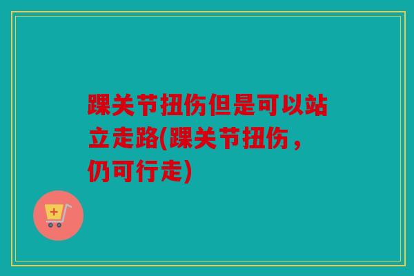 踝关节扭伤但是可以站立走路(踝关节扭伤,仍可行走) 踝关节扭伤但是可以站立走路(踝关节扭伤,仍可行走)