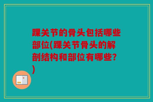 踝关节的骨头包括哪些部位(踝关节骨头的解剖结构和部位有哪些?) 踝关节的骨头包括哪些部位(踝关节骨头的解剖结构和部位有哪些?)