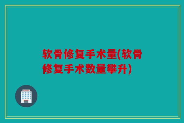 软骨修复手术量(软骨修复手术数量攀升) 软骨修复手术量(软骨修复手术数量攀升)