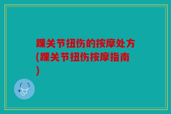 踝关节扭伤的按摩处方(踝关节扭伤按摩指南) 踝关节扭伤的按摩处方(踝关节扭伤按摩指南)
