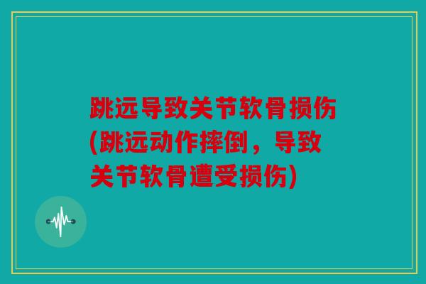 跳远导致关节软骨损伤(跳远动作摔倒,导致关节软骨遭受损伤) 跳远导致关节软骨损伤(跳远动作摔倒,导致关节软骨遭受损伤)