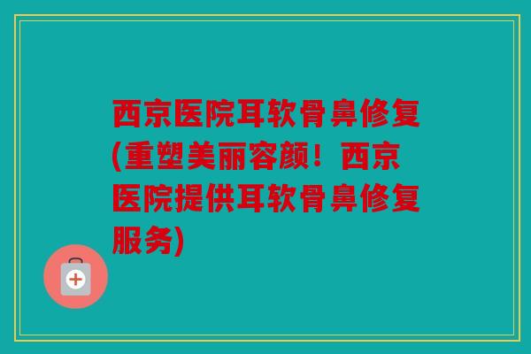 西京医院耳软骨鼻修复(重塑美丽容颜!西京医院提供耳软骨鼻修复服务) 西京医院耳软骨鼻修复(重塑美丽容颜!西京医院提供耳软骨鼻修复服务)