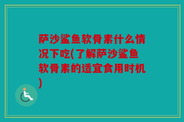 萨沙鲨鱼软骨素什么情况下吃(了解萨沙鲨鱼软骨素的适宜食用时机) 萨沙鲨鱼软骨素什么情况下吃(了解萨沙鲨鱼软骨素的适宜食用时机)