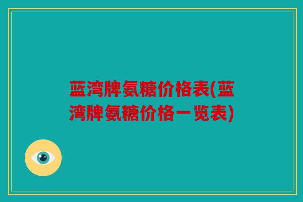 蓝湾牌氨糖价格表(蓝湾牌氨糖价格一览表) 蓝湾牌氨糖价格表(蓝湾牌氨糖价格一览表)