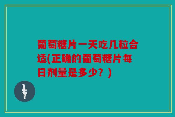 葡萄糖片一天吃几粒合适(正确的葡萄糖片每日剂量是多少？)