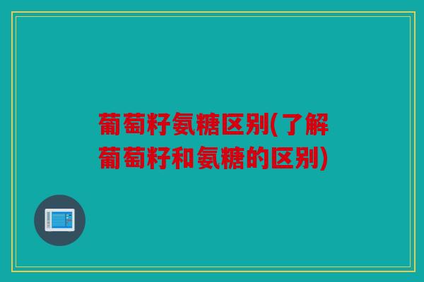 葡萄籽氨糖区别(了解葡萄籽和氨糖的区别) 葡萄籽氨糖区别(了解葡萄籽和氨糖的区别)