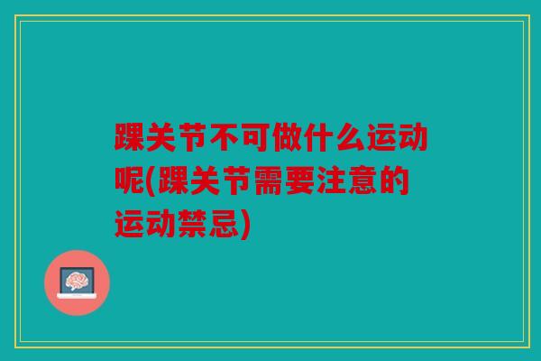 踝关节不可做什么运动呢(踝关节需要注意的运动禁忌) 踝关节不可做什么运动呢(踝关节需要注意的运动禁忌)