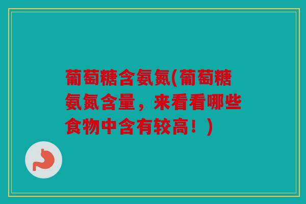 葡萄糖含氨氮(葡萄糖氨氮含量,来看看哪些食物中含有较高!) 葡萄糖含氨氮(葡萄糖氨氮含量,来看看哪些食物中含有较高!)