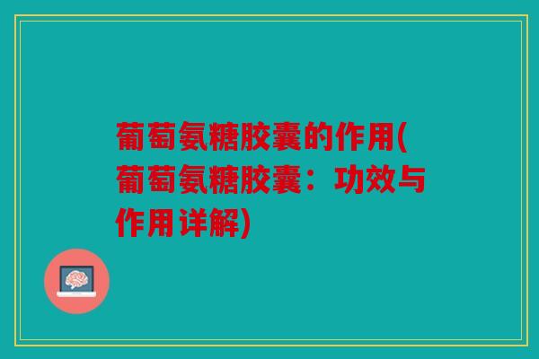 葡萄氨糖胶囊的作用(葡萄氨糖胶囊：功效与作用详解)