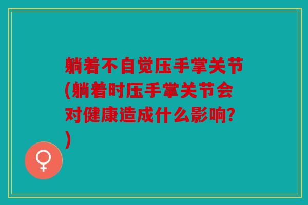 躺着不自觉压手掌关节(躺着时压手掌关节会对健康造成什么影响？)