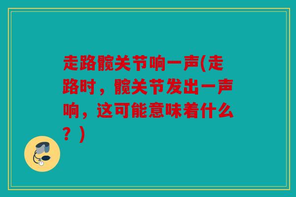 走路髋关节响一声(走路时,髋关节发出一声响,这可能意味着什么?) 走路髋关节响一声(走路时,髋关节发出一声响,这可能意味着什么?)