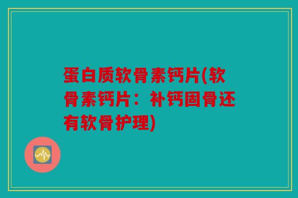 蛋白质软骨素钙片(软骨素钙片:补钙固骨还有软骨护理) 蛋白质软骨素钙片(软骨素钙片:补钙固骨还有软骨护理)