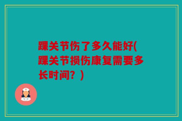 踝关节伤了多久能好(踝关节损伤康复需要多长时间?) 踝关节伤了多久能好(踝关节损伤康复需要多长时间?)
