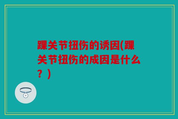 踝关节扭伤的诱因(踝关节扭伤的成因是什么?) 踝关节扭伤的诱因(踝关节扭伤的成因是什么?)