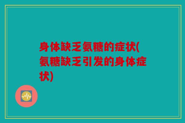 身体缺乏氨糖的症状(氨糖缺乏引发的身体症状)