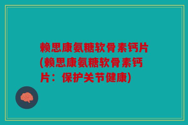 赖思康氨糖软骨素钙片(赖思康氨糖软骨素钙片：保护关节健康)