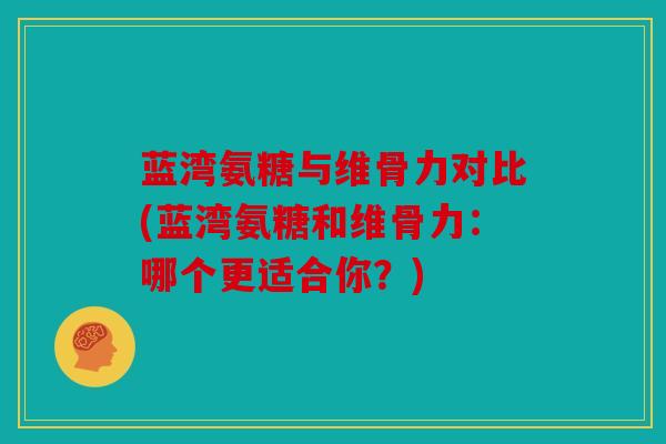 蓝湾氨糖与维骨力对比(蓝湾氨糖和维骨力：哪个更适合你？)