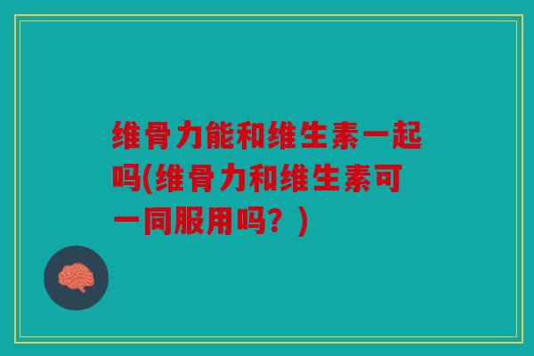 维骨力能和维生素一起吗(维骨力和维生素可一同服用吗？)