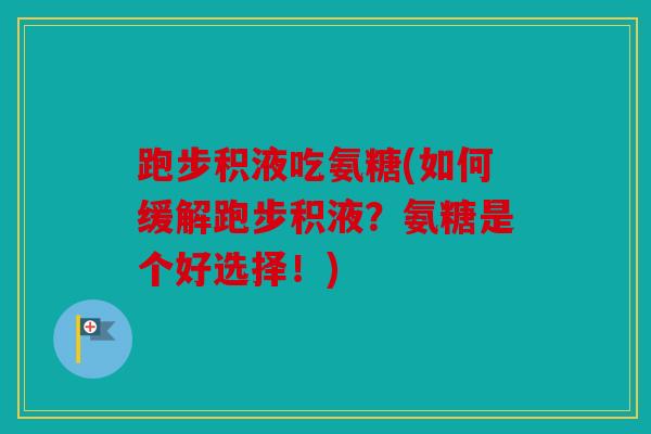 跑步积液吃氨糖(如何缓解跑步积液?氨糖是个好选择!) 跑步积液吃氨糖(如何缓解跑步积液?氨糖是个好选择!)