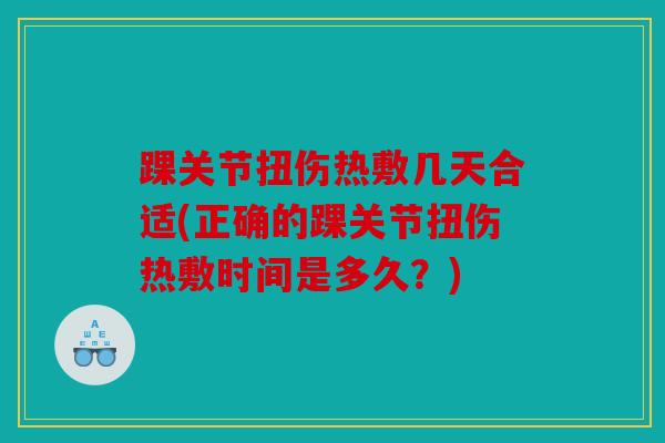 踝关节扭伤热敷几天合适(正确的踝关节扭伤热敷时间是多久?) 踝关节扭伤热敷几天合适(正确的踝关节扭伤热敷时间是多久?)