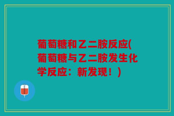 葡萄糖和乙二胺反应(葡萄糖与乙二胺发生化学反应:新发现!) 葡萄糖和乙二胺反应(葡萄糖与乙二胺发生化学反应:新发现!)