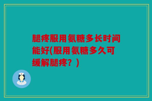腿疼服用氨糖多长时间能好(服用氨糖多久可缓解腿疼?) 腿疼服用氨糖多长时间能好(服用氨糖多久可缓解腿疼?)