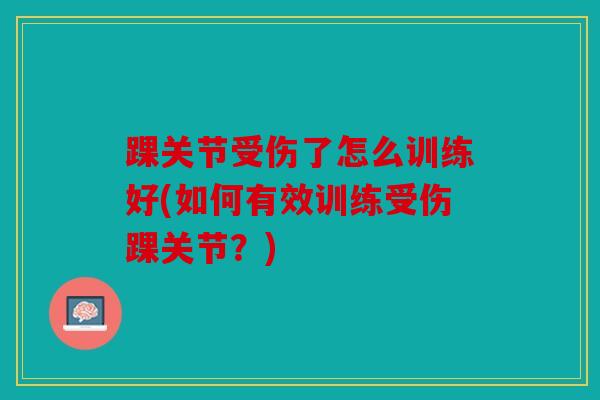 踝关节受伤了怎么训练好(如何有效训练受伤踝关节?) 踝关节受伤了怎么训练好(如何有效训练受伤踝关节?)