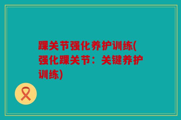 踝关节强化养护训练(强化踝关节：关键养护训练)