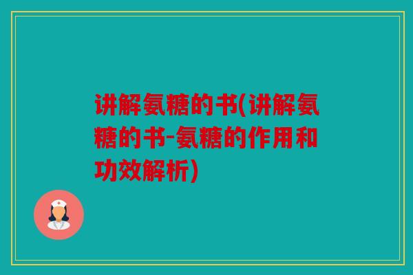 讲解氨糖的书(讲解氨糖的书-氨糖的作用和功效解析)