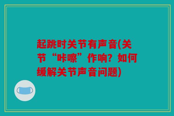起跳时关节有声音(关节“咔嚓”作响?如何缓解关节声音问题) 起跳时关节有声音(关节“咔嚓”作响?如何缓解关节声音问题)