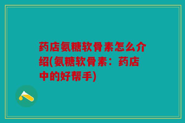 药店氨糖软骨素怎么介绍(氨糖软骨素：药店中的好帮手)