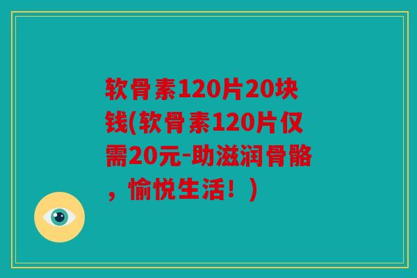 软骨素120片20块钱(软骨素120片仅需20元-助滋润骨骼,愉悦生活!) 软骨素120片20块钱(软骨素120片仅需20元-助滋润骨骼,愉悦生活!)