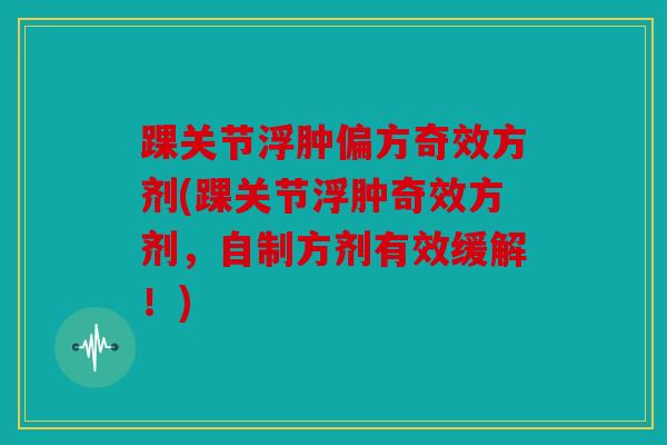 踝关节浮肿偏方奇效方剂(踝关节浮肿奇效方剂,自制方剂有效缓解!) 踝关节浮肿偏方奇效方剂(踝关节浮肿奇效方剂,自制方剂有效缓解!)