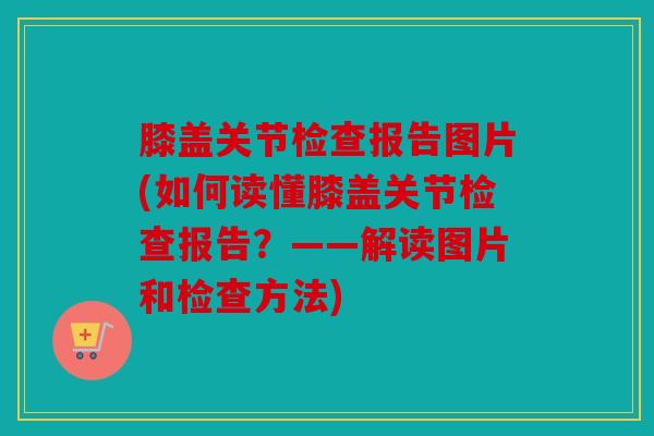 膝盖关节检查报告图片(如何读懂膝盖关节检查报告?——解读图片和检查方法) 膝盖关节检查报告图片(如何读懂膝盖关节检查报告?——解读图片和检查方法)