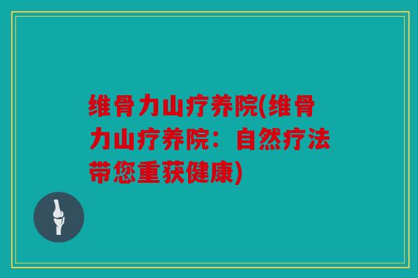 维骨力山疗养院(维骨力山疗养院:自然疗法带您重获健康) 维骨力山疗养院(维骨力山疗养院:自然疗法带您重获健康)